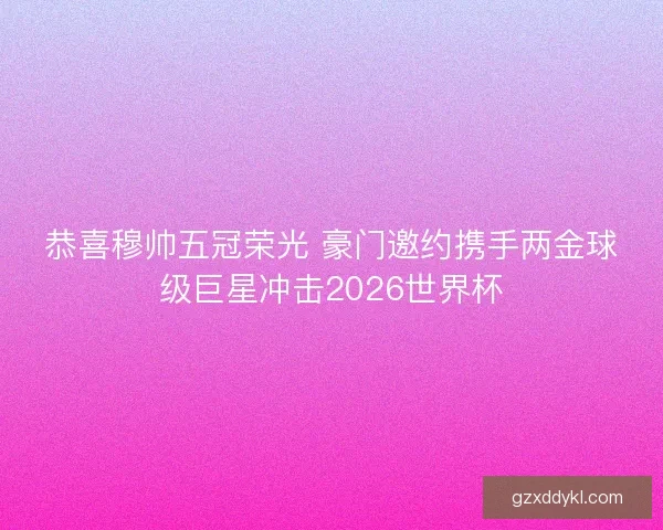恭喜穆帅五冠荣光 豪门邀约携手两金球级巨星冲击2026世界杯