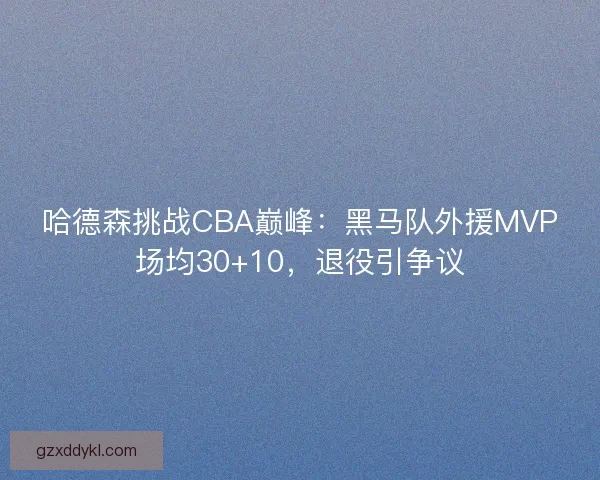 哈德森挑战CBA巅峰：黑马队外援MVP场均30+10，退役引争议