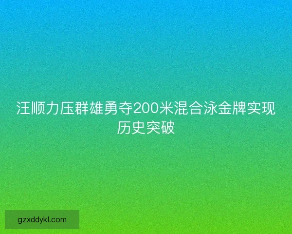 汪顺力压群雄勇夺200米混合泳金牌实现历史突破