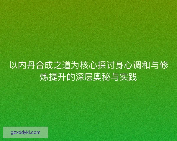 以内丹合成之道为核心探讨身心调和与修炼提升的深层奥秘与实践