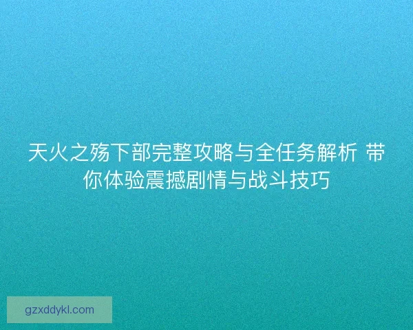天火之殇下部完整攻略与全任务解析 带你体验震撼剧情与战斗技巧
