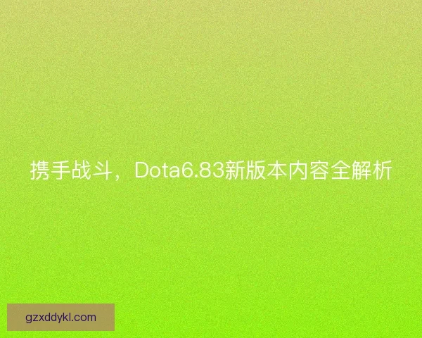 携手战斗，Dota6.83新版本内容全解析