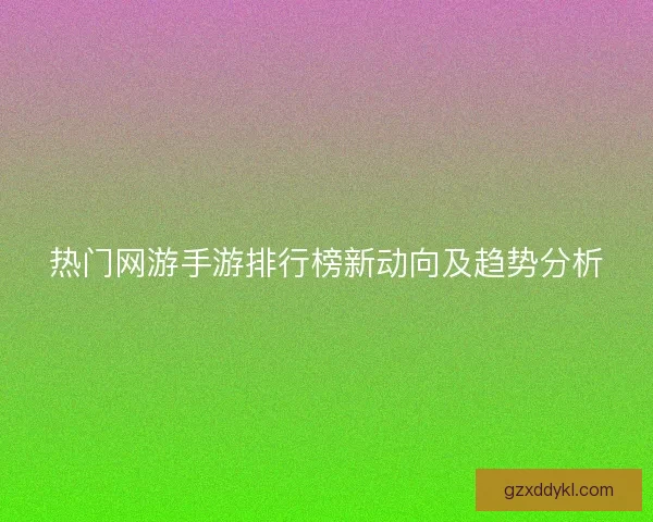 热门网游手游排行榜新动向及趋势分析