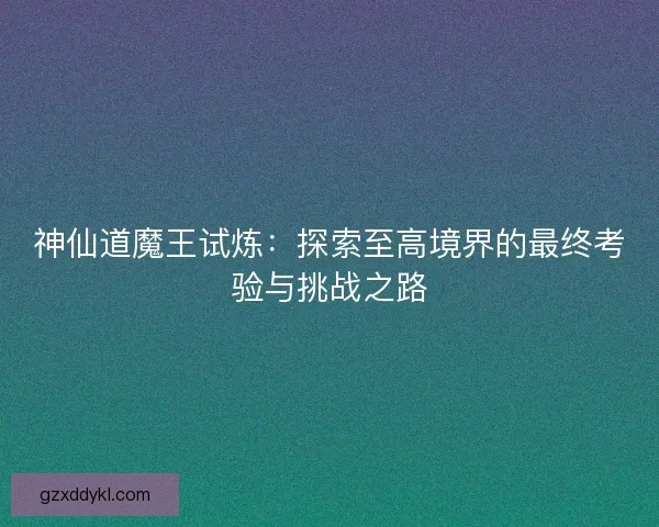 神仙道魔王试炼：探索至高境界的最终考验与挑战之路