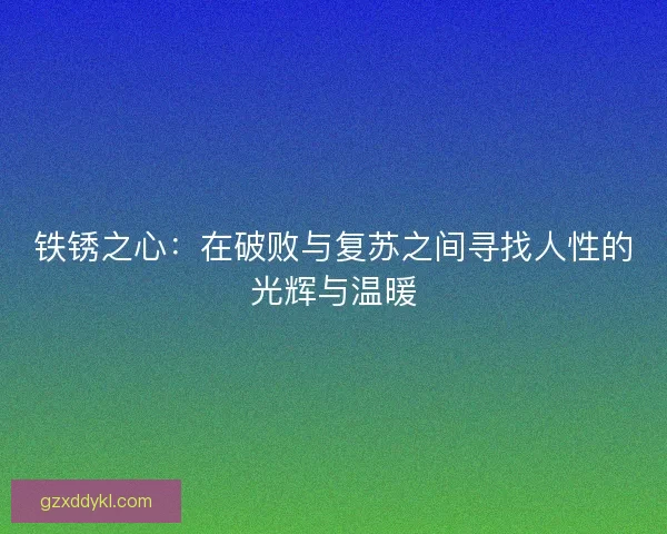 铁锈之心：在破败与复苏之间寻找人性的光辉与温暖