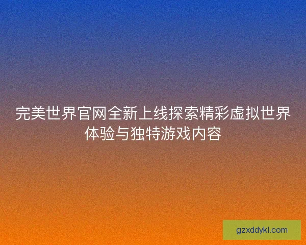 完美世界官网全新上线探索精彩虚拟世界体验与独特游戏内容