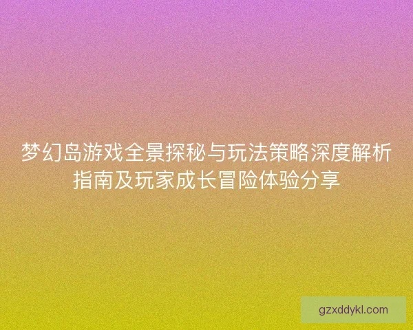 梦幻岛游戏全景探秘与玩法策略深度解析指南及玩家成长冒险体验分享