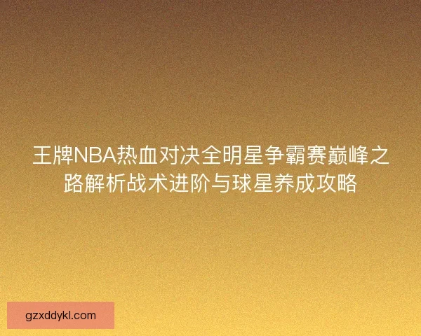 王牌NBA热血对决全明星争霸赛巅峰之路解析战术进阶与球星养成攻略