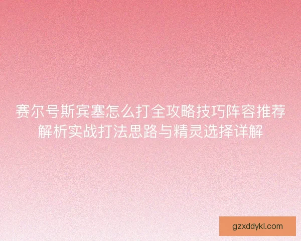 赛尔号斯宾塞怎么打全攻略技巧阵容推荐解析实战打法思路与精灵选择详解