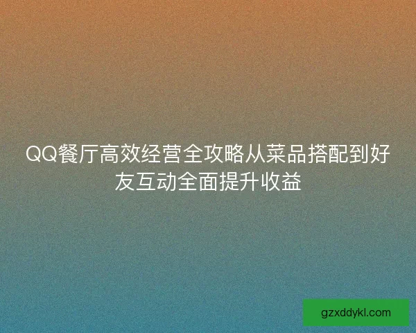 QQ餐厅高效经营全攻略从菜品搭配到好友互动全面提升收益