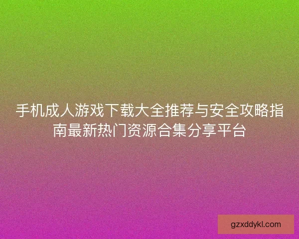 手机成人游戏下载大全推荐与安全攻略指南最新热门资源合集分享平台