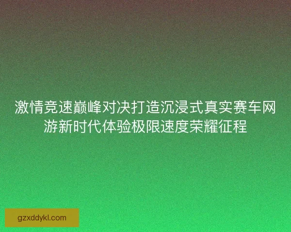 激情竞速巅峰对决打造沉浸式真实赛车网游新时代体验极限速度荣耀征程