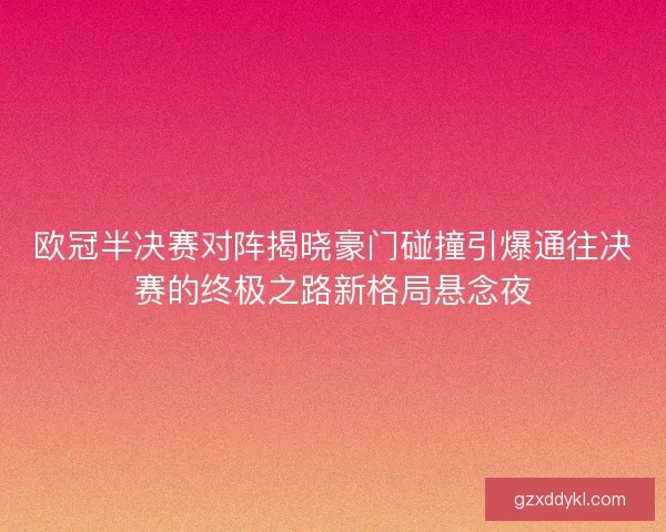 欧冠半决赛对阵揭晓豪门碰撞引爆通往决赛的终极之路新格局悬念夜