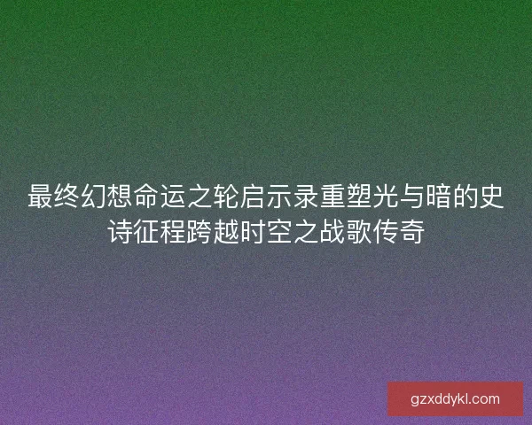 最终幻想命运之轮启示录重塑光与暗的史诗征程跨越时空之战歌传奇