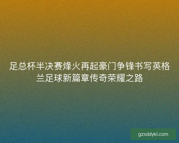 足总杯半决赛烽火再起豪门争锋书写英格兰足球新篇章传奇荣耀之路