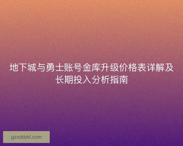 地下城与勇士账号金库升级价格表详解及长期投入分析指南