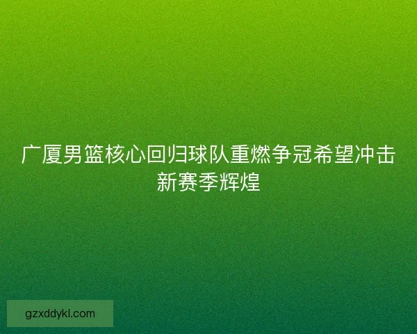 广厦男篮核心回归球队重燃争冠希望冲击新赛季辉煌