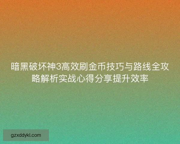 暗黑破坏神3高效刷金币技巧与路线全攻略解析实战心得分享提升效率