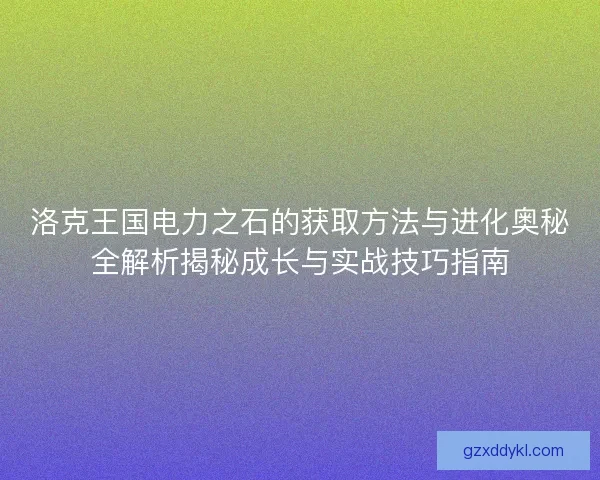 洛克王国电力之石的获取方法与进化奥秘全解析揭秘成长与实战技巧指南