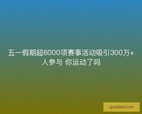 五一假期超6000项赛事活动吸引300万+人参与 你运动了吗