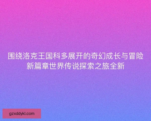 围绕洛克王国科多展开的奇幻成长与冒险新篇章世界传说探索之旅全新