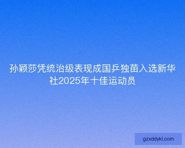 孙颖莎凭统治级表现成国乒独苗入选新华社2025年十佳运动员