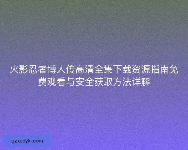 火影忍者博人传高清全集下载资源指南免费观看与安全获取方法详解
