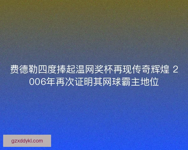 费德勒四度捧起温网奖杯再现传奇辉煌 2006年再次证明其网球霸主地位