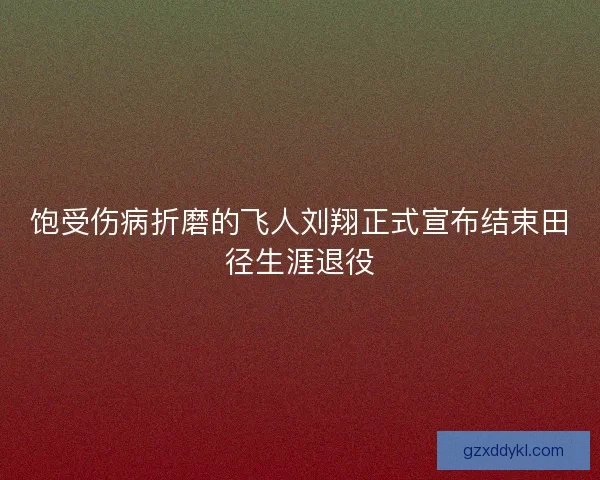 饱受伤病折磨的飞人刘翔正式宣布结束田径生涯退役
