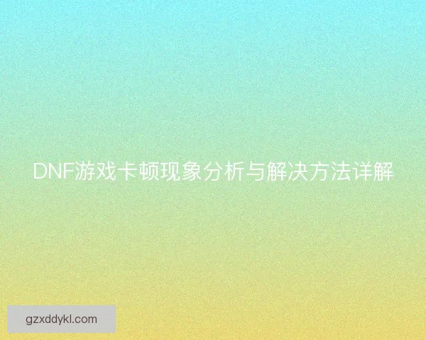 DNF游戏卡顿现象分析与解决方法详解