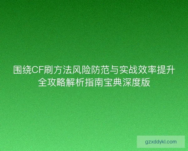 围绕CF刷方法风险防范与实战效率提升全攻略解析指南宝典深度版