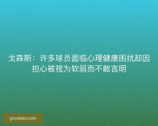 戈森斯：许多球员面临心理健康困扰却因担心被视为软弱而不敢言明