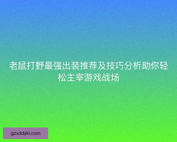 老鼠打野最强出装推荐及技巧分析助你轻松主宰游戏战场