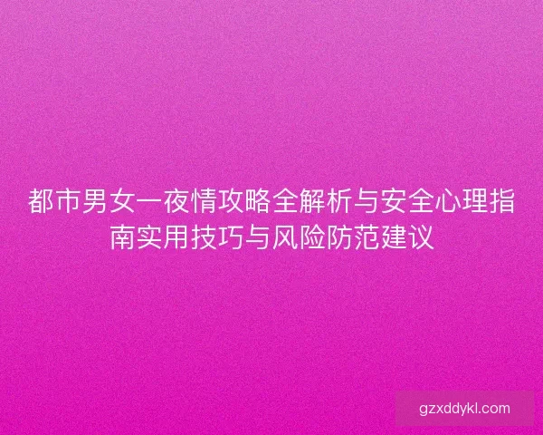 都市男女一夜情攻略全解析与安全心理指南实用技巧与风险防范建议