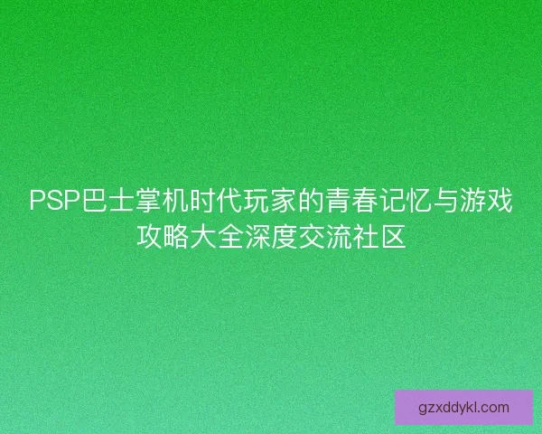 PSP巴士掌机时代玩家的青春记忆与游戏攻略大全深度交流社区