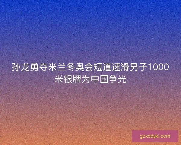 孙龙勇夺米兰冬奥会短道速滑男子1000米银牌为中国争光