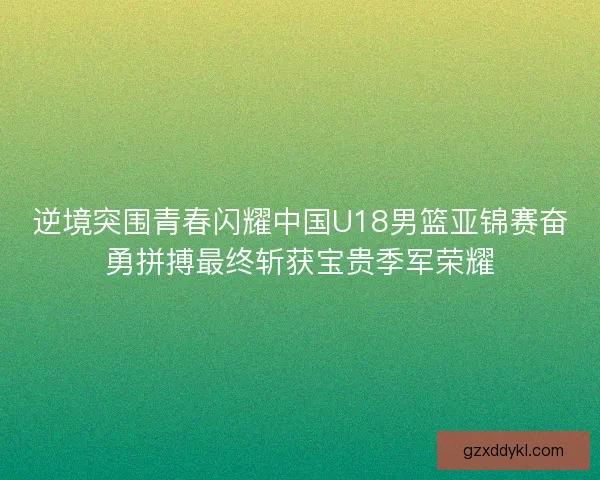 逆境突围青春闪耀中国U18男篮亚锦赛奋勇拼搏最终斩获宝贵季军荣耀