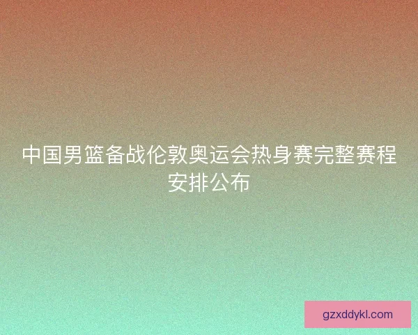 中国男篮备战伦敦奥运会热身赛完整赛程安排公布