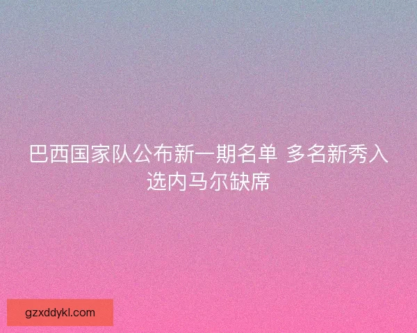 巴西国家队公布新一期名单 多名新秀入选内马尔缺席