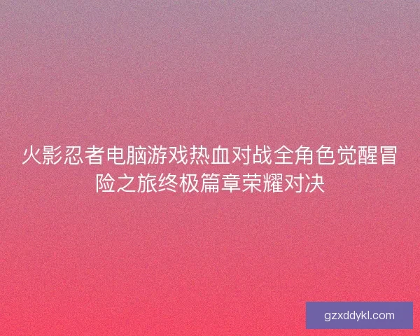 火影忍者电脑游戏热血对战全角色觉醒冒险之旅终极篇章荣耀对决