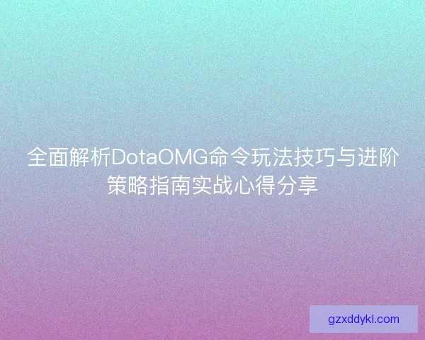 全面解析DotaOMG命令玩法技巧与进阶策略指南实战心得分享