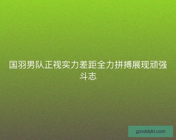 国羽男队正视实力差距全力拼搏展现顽强斗志