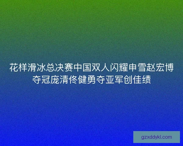 花样滑冰总决赛中国双人闪耀申雪赵宏博夺冠庞清佟健勇夺亚军创佳绩