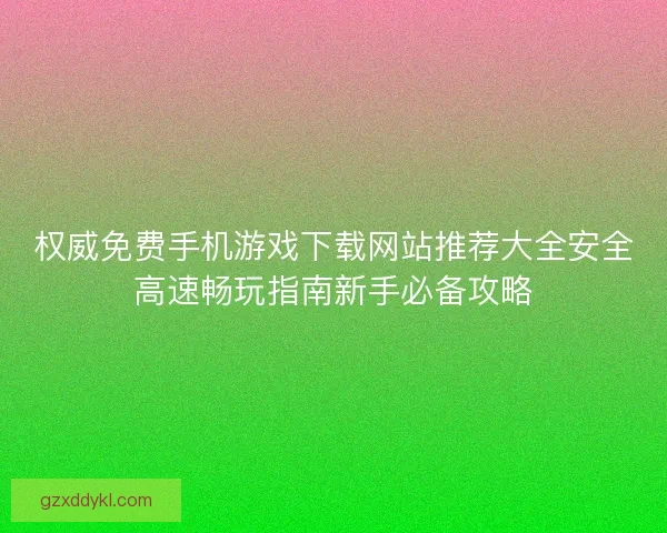 权威免费手机游戏下载网站推荐大全安全高速畅玩指南新手必备攻略