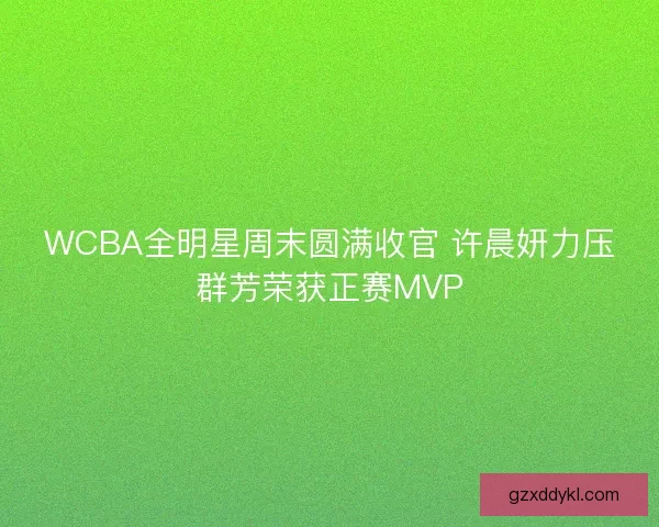 WCBA全明星周末圆满收官 许晨妍力压群芳荣获正赛MVP