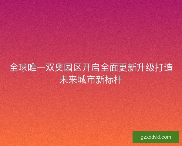 全球唯一双奥园区开启全面更新升级打造未来城市新标杆