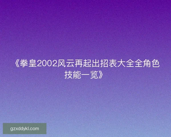 《拳皇2002风云再起出招表大全全角色技能一览》