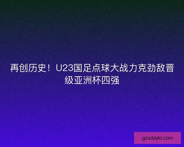 再创历史！U23国足点球大战力克劲敌晋级亚洲杯四强