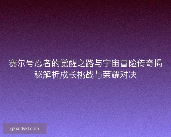 赛尔号忍者的觉醒之路与宇宙冒险传奇揭秘解析成长挑战与荣耀对决