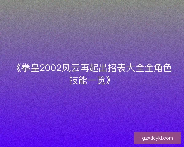 《拳皇2002风云再起出招表大全全角色技能一览》
